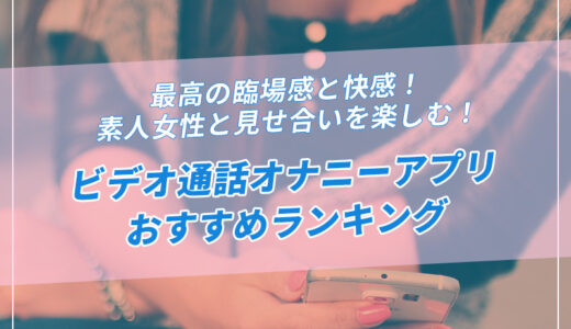 ビデオ通話オナニーアプリおすすめ24選！見せ合いのエロい楽しみ方を徹底解説