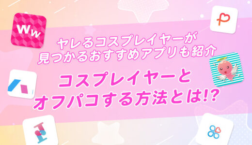 コスプレイヤーとオフパコする4つの方法！出会えるおすすめアプリ11個も紹介